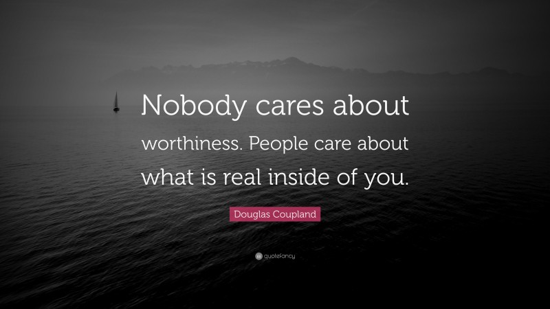 Douglas Coupland Quote: “Nobody cares about worthiness. People care about what is real inside of you.”