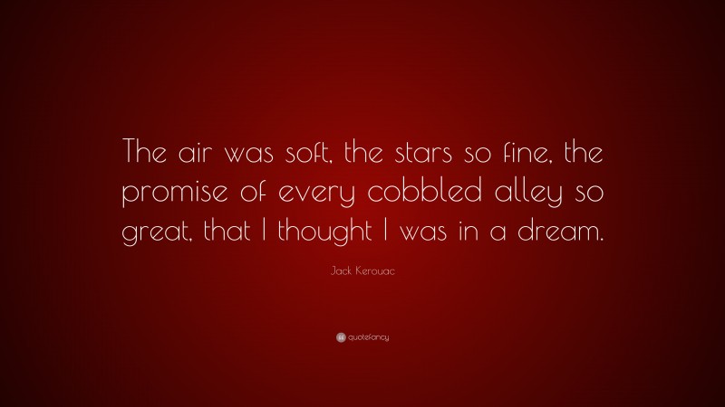 Jack Kerouac Quote: “The air was soft, the stars so fine, the promise of every cobbled alley so great, that I thought I was in a dream.”