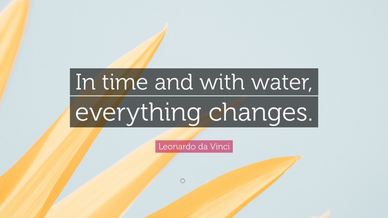 Leonardo da Vinci Quote: “In time and with water, everything changes.”