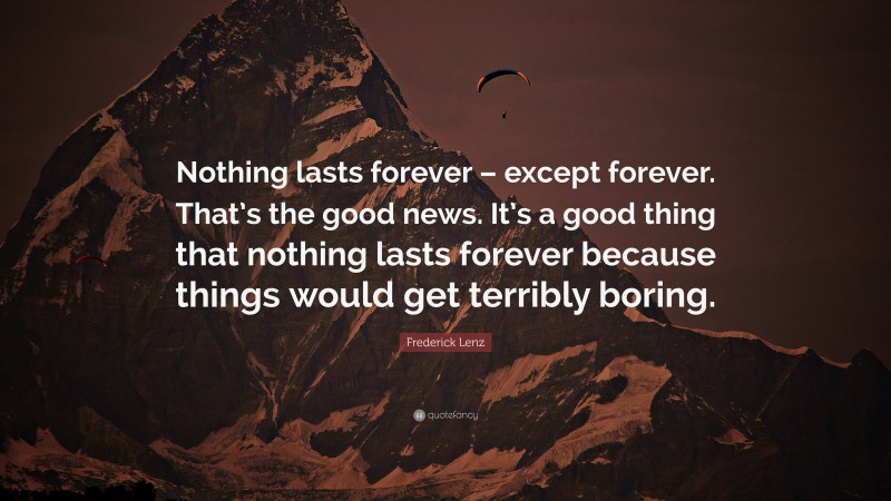 Frederick Lenz Quote: “Nothing lasts forever – except forever. That’s the good news. It’s a good thing that nothing lasts forever because things would get terribly boring.”