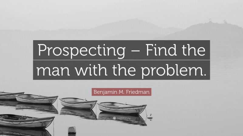 Benjamin M. Friedman Quote: “Prospecting – Find the man with the problem.”