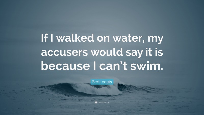 Berti Vogts Quote: “If I walked on water, my accusers would say it is because I can’t swim.”