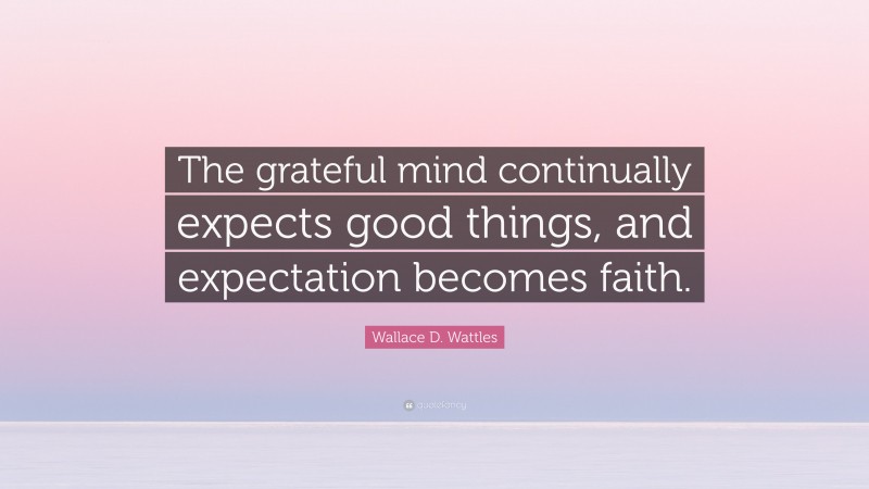 Wallace D. Wattles Quote: “The grateful mind continually expects good things, and expectation becomes faith.”