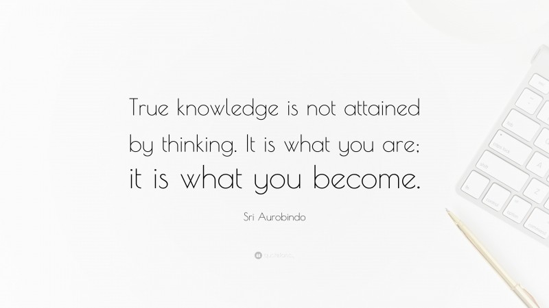 Sri Aurobindo Quote: “True knowledge is not attained by thinking. It is what you are; it is what you become.”
