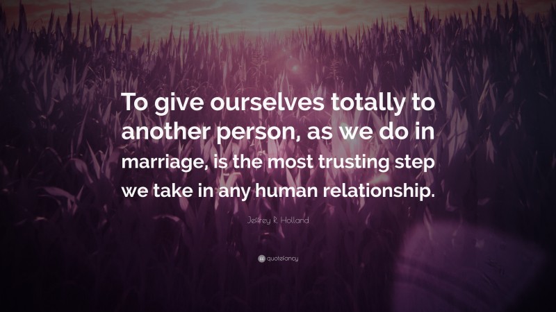 Jeffrey R. Holland Quote: “To give ourselves totally to another person, as we do in marriage, is the most trusting step we take in any human relationship.”