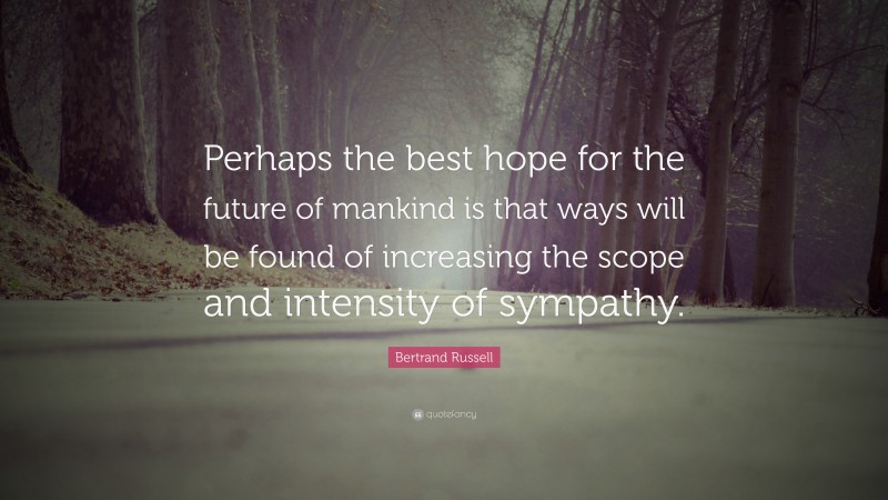 Bertrand Russell Quote: “Perhaps the best hope for the future of mankind is that ways will be found of increasing the scope and intensity of sympathy.”