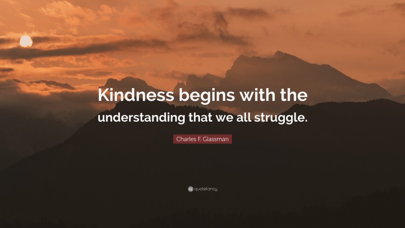 Charles F. Glassman Quote: “Kindness begins with the understanding that we all struggle.”