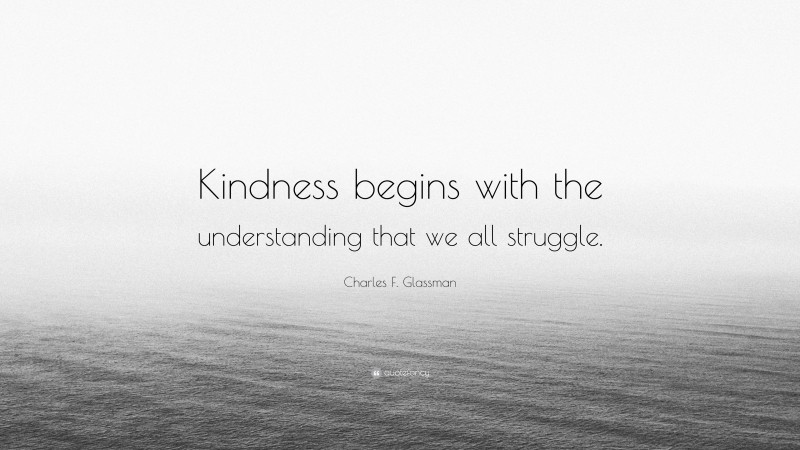 Charles F. Glassman Quote: “Kindness begins with the understanding that we all struggle.”