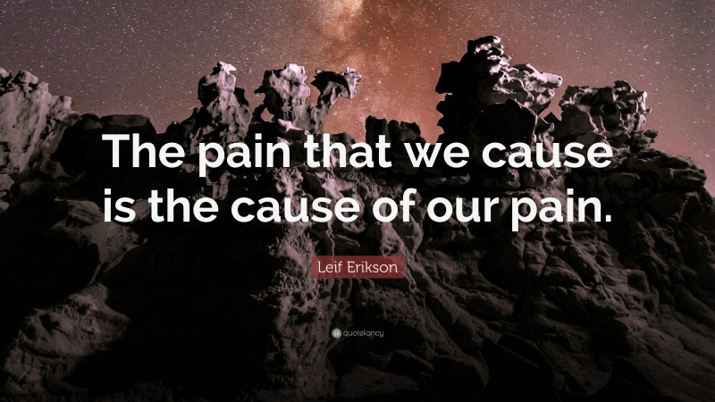 Leif Erikson Quote: “The pain that we cause is the cause of our pain.”