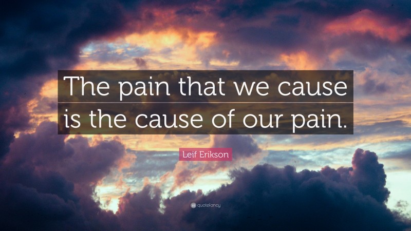 Leif Erikson Quote: “The pain that we cause is the cause of our pain.”