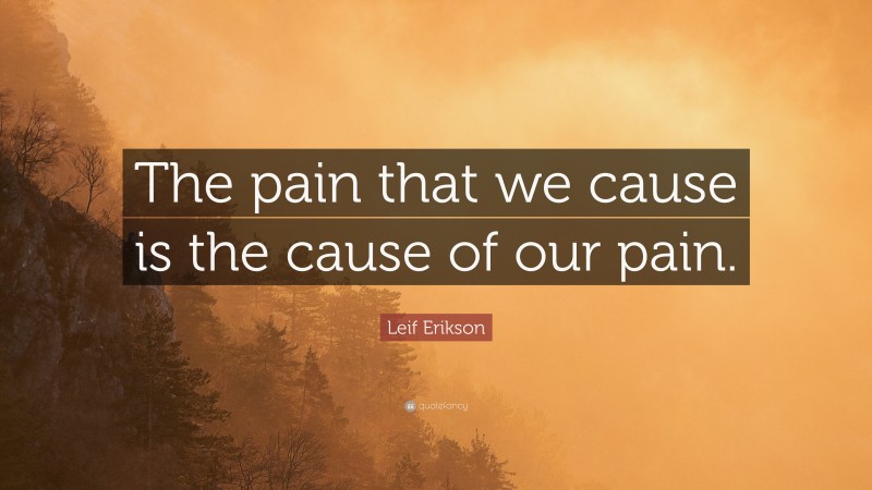 Leif Erikson Quote: “The pain that we cause is the cause of our pain.”