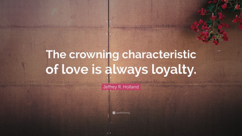 Jeffrey R. Holland Quote: “The crowning characteristic of love is always loyalty.”