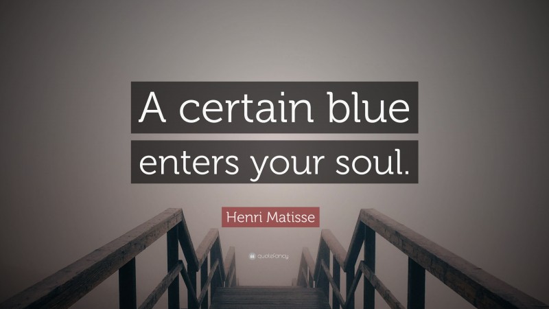Henri Matisse Quote: “A certain blue enters your soul.”