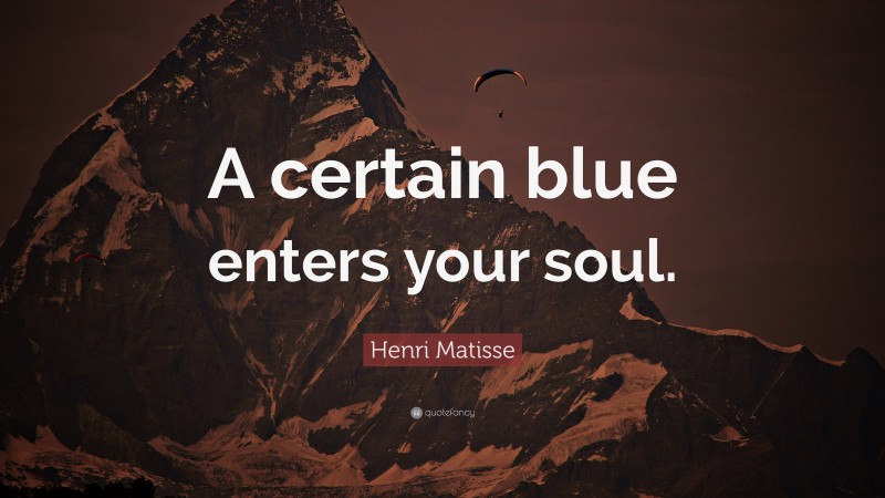 Henri Matisse Quote: “A certain blue enters your soul.”