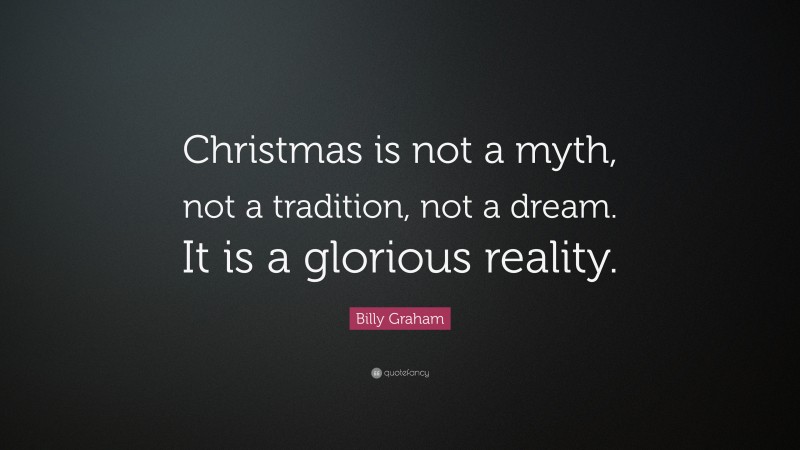 Billy Graham Quote: “Christmas is not a myth, not a tradition, not a dream. It is a glorious reality.”