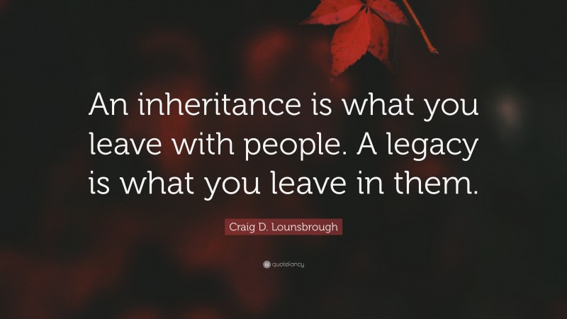 Craig D. Lounsbrough Quote: “An inheritance is what you leave with people. A legacy is what you leave in them.”