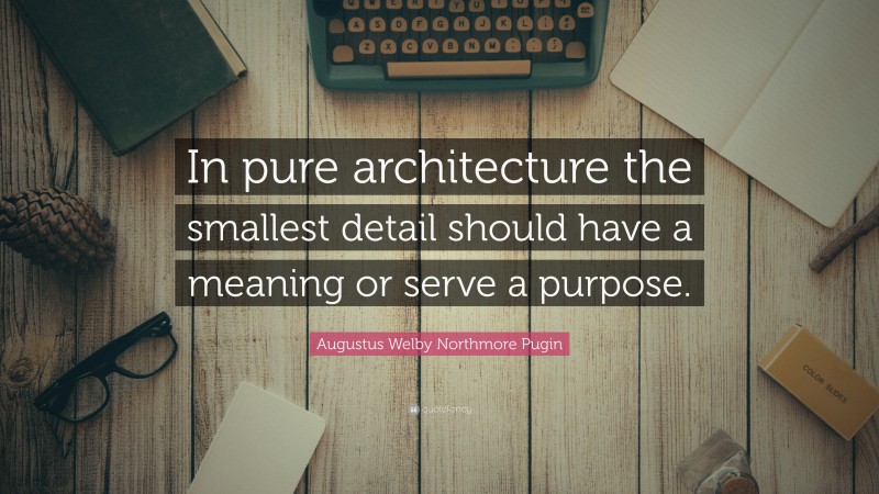 Augustus Welby Northmore Pugin Quote: “In pure architecture the smallest detail should have a meaning or serve a purpose.”