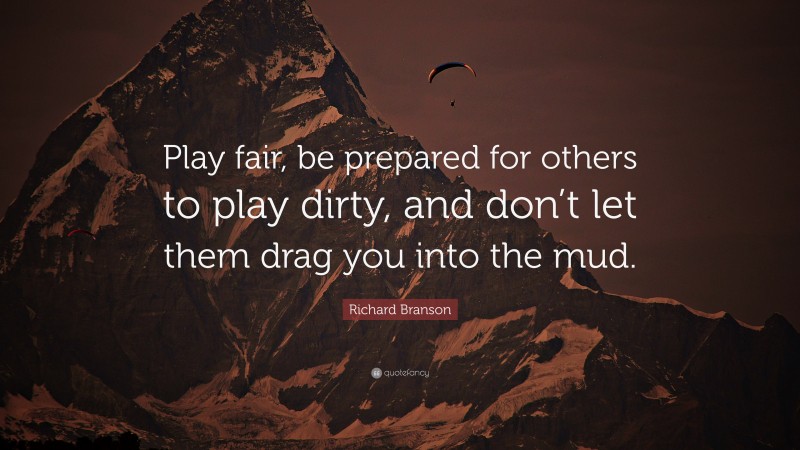 Richard Branson Quote: “Play fair, be prepared for others to play dirty, and don’t let them drag you into the mud.”