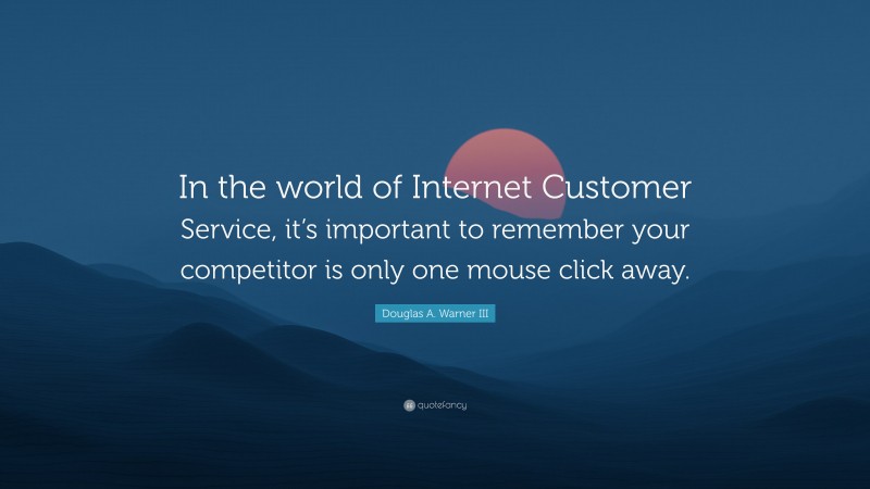 Douglas A. Warner III Quote: “In the world of Internet Customer Service, it’s important to remember your competitor is only one mouse click away.”
