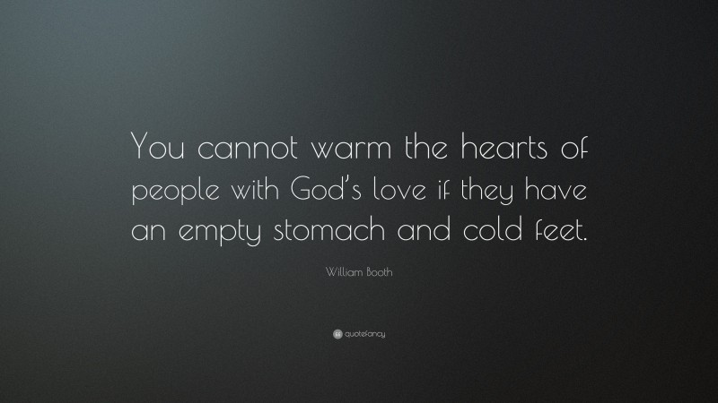 William Booth Quote: “You cannot warm the hearts of people with God’s love if they have an empty stomach and cold feet.”