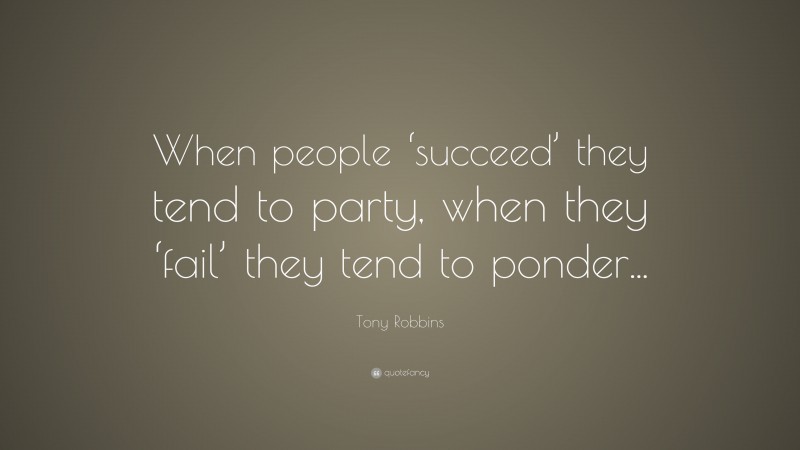 Tony Robbins Quote: “When people ‘succeed’ they tend to party, when they ‘fail’ they tend to ponder...”