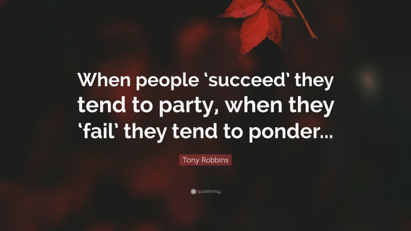 Tony Robbins Quote: “When people ‘succeed’ they tend to party, when they ‘fail’ they tend to ponder...”