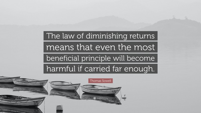 Thomas Sowell Quote: “The law of diminishing returns means that even the most beneficial principle will become harmful if carried far enough.”