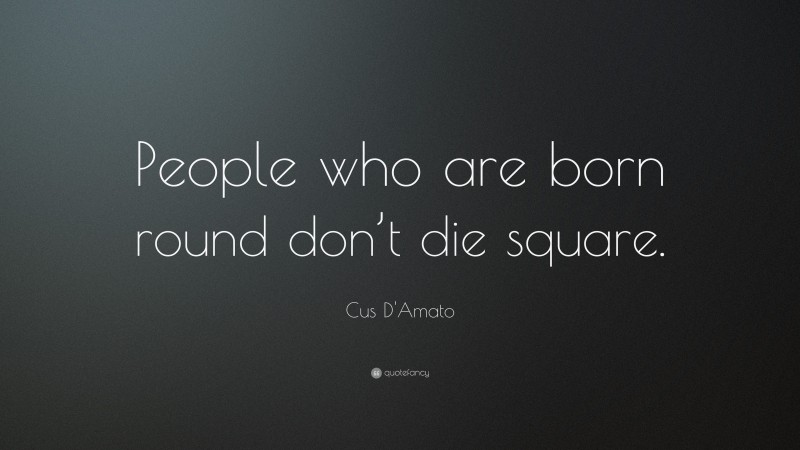 Cus D'Amato Quote: “People who are born round don’t die square.”