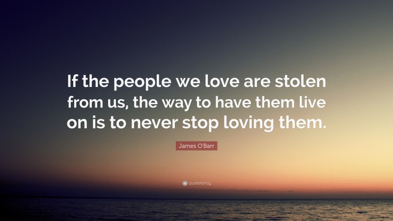 James O'Barr Quote: “If the people we love are stolen from us, the way to have them live on is to never stop loving them.”