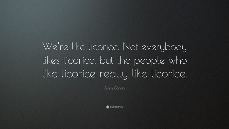 Jerry Garcia Quote: “We’re like licorice. Not everybody likes licorice, but the people who like licorice really like licorice.”