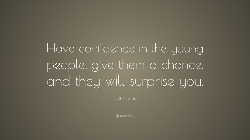 Kofi Annan Quote: “Have confidence in the young people, give them a chance, and they will surprise you.”