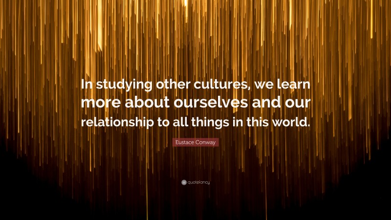 Eustace Conway Quote: “In studying other cultures, we learn more about ourselves and our relationship to all things in this world.”
