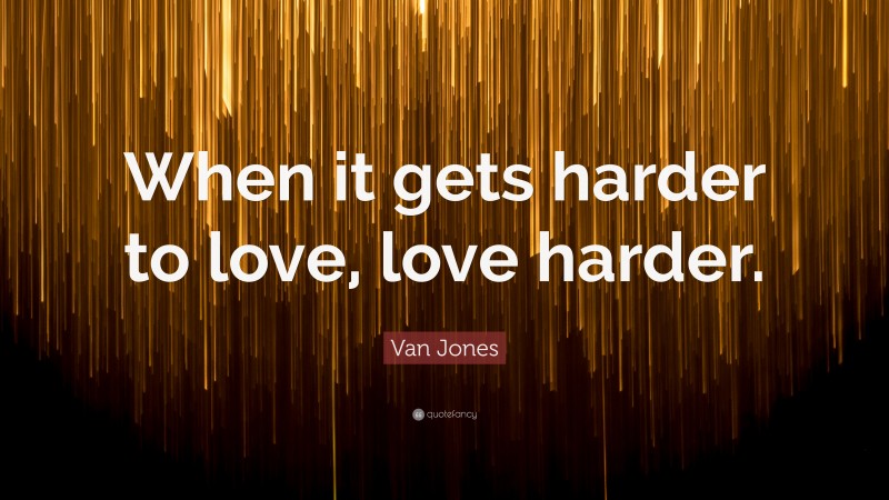 Van Jones Quote: “When it gets harder to love, love harder.”