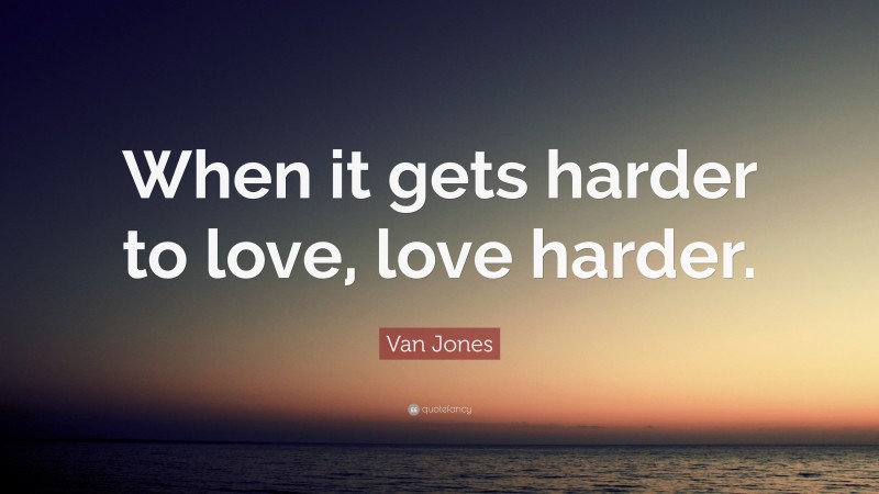 Van Jones Quote: “When it gets harder to love, love harder.”