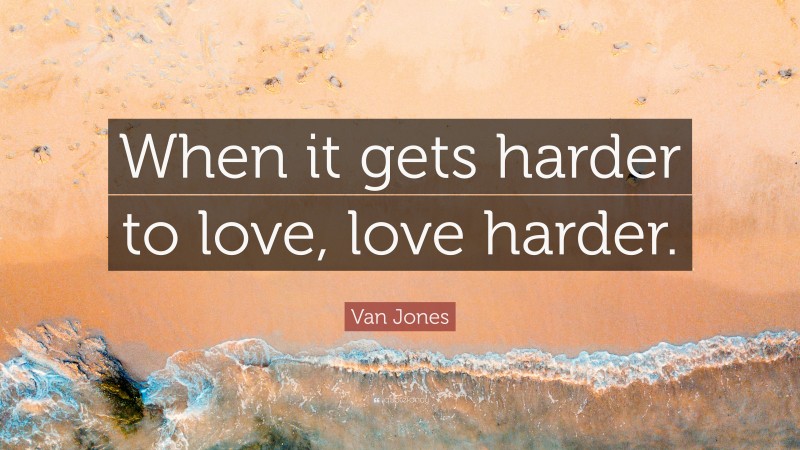 Van Jones Quote: “When it gets harder to love, love harder.”