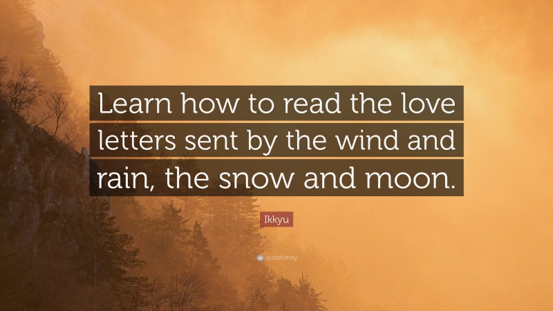 Ikkyu Quote: “Learn how to read the love letters sent by the wind and rain, the snow and moon.”