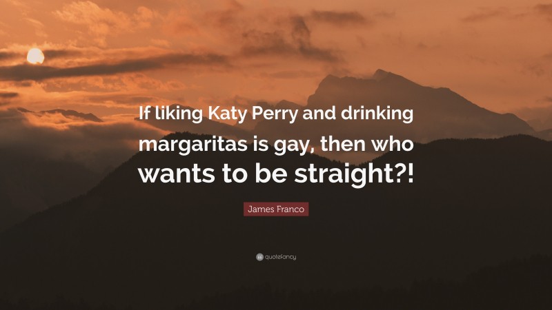 James Franco Quote: “If liking Katy Perry and drinking margaritas is gay, then who wants to be straight?!”