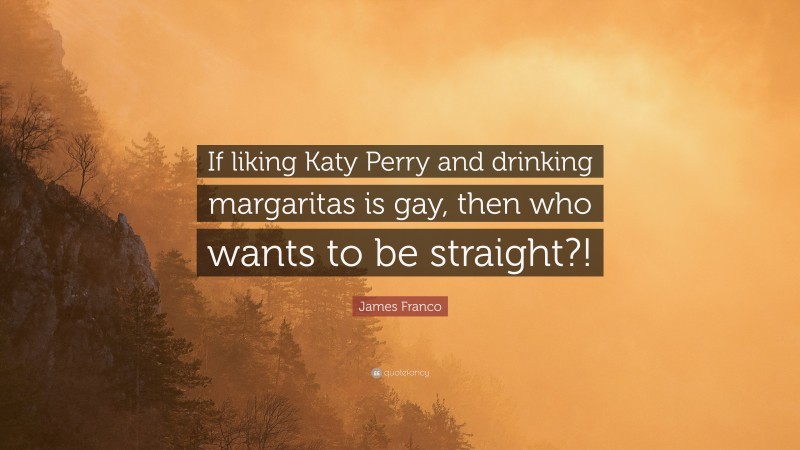 James Franco Quote: “If liking Katy Perry and drinking margaritas is gay, then who wants to be straight?!”