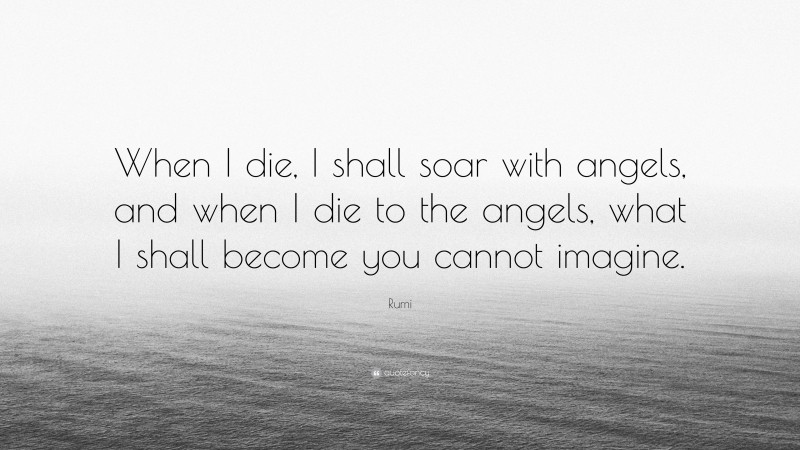 Rumi Quote: “When I die, I shall soar with angels, and when I die to the angels, what I shall become you cannot imagine.”