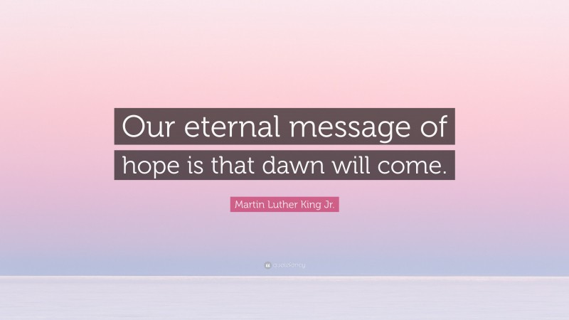 Martin Luther King Jr. Quote: “Our eternal message of hope is that dawn will come.”