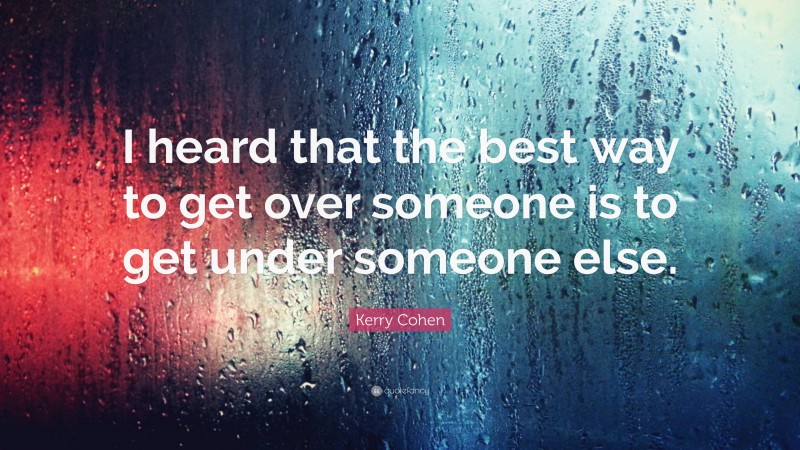 Kerry Cohen Quote: “I heard that the best way to get over someone is to get under someone else.”