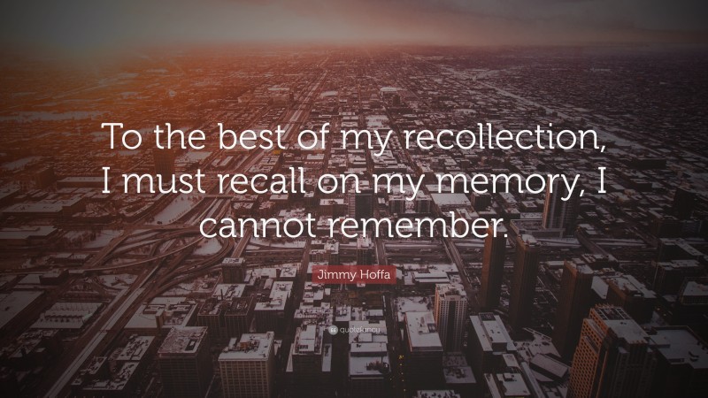 Jimmy Hoffa Quote: “To the best of my recollection, I must recall on my memory, I cannot remember.”