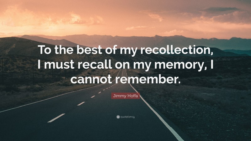 Jimmy Hoffa Quote: “To the best of my recollection, I must recall on my memory, I cannot remember.”