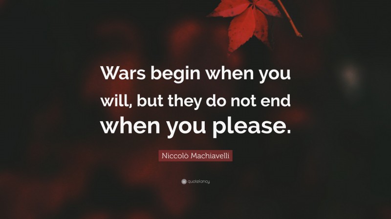 Niccolò Machiavelli Quote: “Wars begin when you will, but they do not end when you please.”