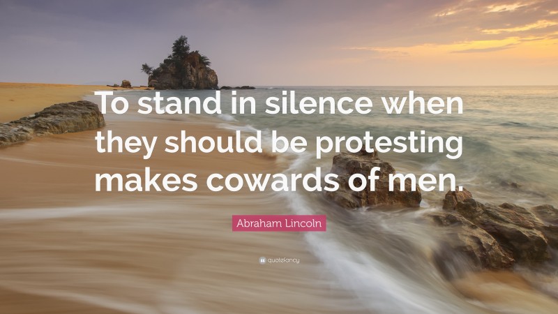 Abraham Lincoln Quote: “To stand in silence when they should be protesting makes cowards of men.”