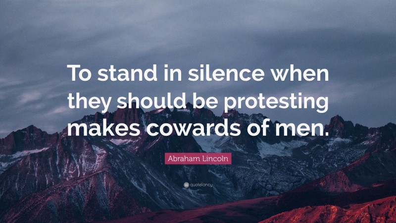 Abraham Lincoln Quote: “To stand in silence when they should be protesting makes cowards of men.”
