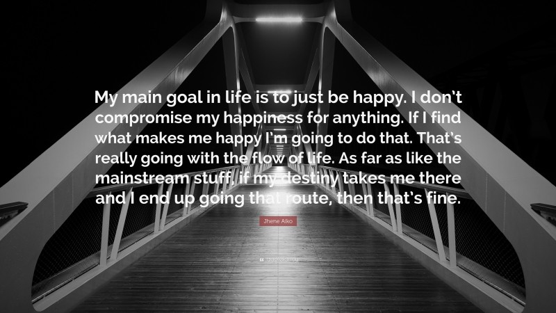 Jhene Aiko Quote: “My main goal in life is to just be happy. I don’t compromise my happiness for anything. If I find what makes me happy I’m going to do that. That’s really going with the flow of life. As far as like the mainstream stuff, if my destiny takes me there and I end up going that route, then that’s fine.”