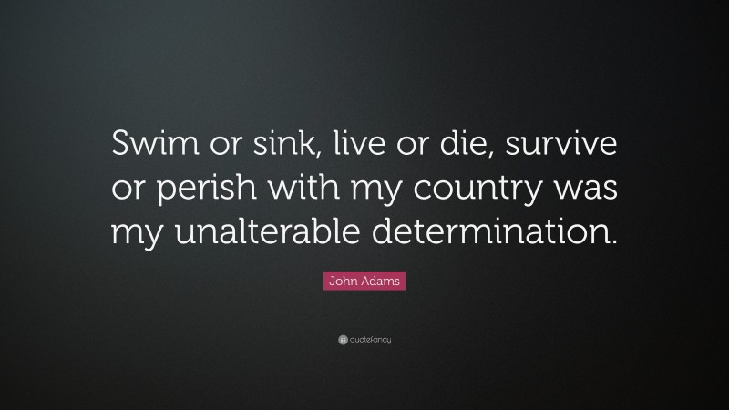 John Adams Quote: “Swim or sink, live or die, survive or perish with my country was my unalterable determination.”
