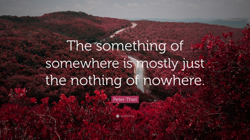 Peter Thiel Quote: “The something of somewhere is mostly just the nothing of nowhere.”