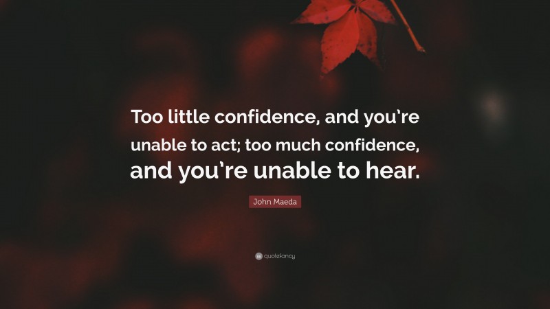 John Maeda Quote: “Too little confidence, and you’re unable to act; too much confidence, and you’re unable to hear.”